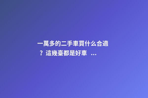 一萬多的二手車買什么合適？這幾臺都是好車！